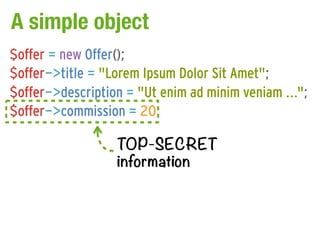 A simple object
$offer = new Offer();
$offer->title = "Lorem Ipsum Dolor Sit Amet";
$offer->description = "Ut enim ad minim veniam ...";
$offer->commission = 20;

                  TOP-SECRET
                  information
 
