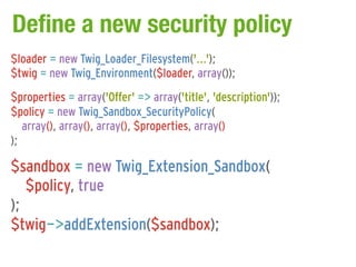 Define a new security policy
$loader = new Twig_Loader_Filesystem('...');
$twig = new Twig_Environment($loader, array());
$properties = array('Offer' => array('title', 'description'));
$policy = new Twig_Sandbox_SecurityPolicy(
   array(), array(), array(), $properties, array()
);

$sandbox = new Twig_Extension_Sandbox(
   $policy, true
);
$twig->addExtension($sandbox);
 