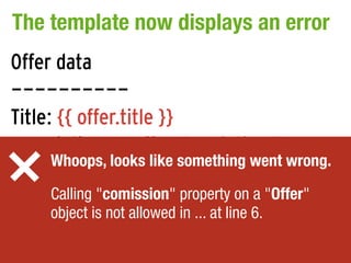 The template now displays an error
Offer data
----------
Title: {{ offer.title }}
Description: {{ offer.description }}
      Whoops, looks like something went wrong.
Commission: {{ offer.commission }}
     Calling "comission" property on a "Offer"
     object is not allowed in ... at line 6.
 