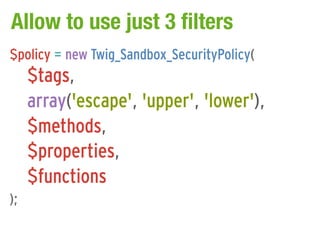 Allow to use just 3 filters
$policy = new Twig_Sandbox_SecurityPolicy(
     $tags,
     array('escape', 'upper', 'lower'),
     $methods,
     $properties,
     $functions
);
 