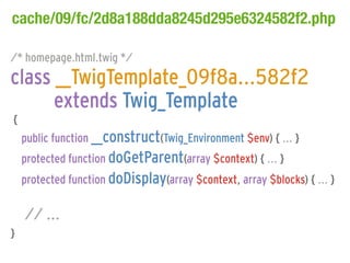 cache/09/fc/2d8a188dda8245d295e6324582f2.php

/* homepage.html.twig */
class __TwigTemplate_09f8a...582f2
      extends Twig_Template
{
    public function __construct(Twig_Environment $env) { ... }
    protected function doGetParent(array $context) { ... }
    protected function doDisplay(array $context, array $blocks) { ... }

    // ...
}
 