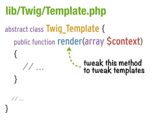 lib/Twig/Template.php
abstract class Twig_Template {
     public function render(array $context)
     {
                         tweak this method
         // ...          to tweak templates
     }
    // ...

}
 