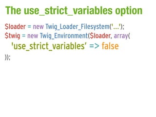 The use_strict_variables option
$loader = new Twig_Loader_Filesystem('...');
$twig = new Twig_Environment($loader, array(
      'use_strict_variables’ => false
));
 