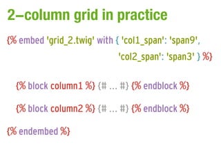 2-column grid in practice
{% embed 'grid_2.twig' with { 'col1_span': 'span9',
                             'col2_span': 'span3' } %}

  {% block column1 %} {# ... #} {% endblock %}

  {% block column2 %} {# ... #} {% endblock %}

{% endembed %}
 