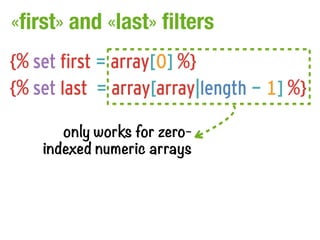 «first» and «last» filters
{% set first = array[0] %}
{% set last = array[array|length - 1] %}

       only works for zero-
    indexed numeric arrays
 
