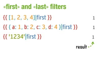 «first» and «last» filters
{{ [1, 2, 3, 4]|first }}                      1

{{ { a: 1, b: 2, c: 3, d: 4 }|first }}        1

{{ '1234'|first }}                            1

                                     result
 