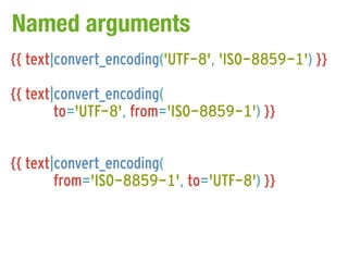 Named arguments
{{ text|convert_encoding('UTF-8', 'ISO-8859-1') }}

{{ text|convert_encoding(
        to='UTF-8', from='ISO-8859-1') }}


{{ text|convert_encoding(
        from='ISO-8859-1', to='UTF-8') }}
 