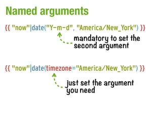 Named arguments
{{ "now"|date("Y-m-d", "America/New_York") }}
                      mandatory to set the
                      second argument

{{ "now"|date(timezone="America/New_York") }}
                   just set the argument
                   you need
 
