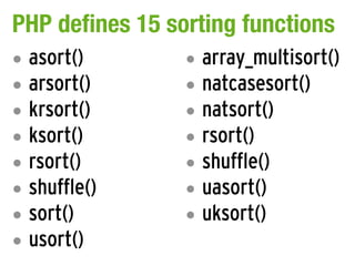 PHP defines 15 sorting functions
•   asort()      •   array_multisort()
•   arsort()     •   natcasesort()
•   krsort()     •   natsort()
•   ksort()      •   rsort()
•   rsort()      •   shuffle()
•   shuffle()    •   uasort()
•   sort()       •   uksort()
•   usort()
 