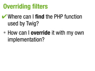 Overriding filters
✔ Where can I find the PHP function
•
  used by Twig?
• How can I override it with my own
  implementation?
 