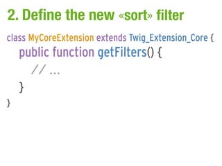 2. Define the new «sort» filter
class MyCoreExtension extends Twig_Extension_Core {
    public function getFilters() {
      // ...
    }
}
 
