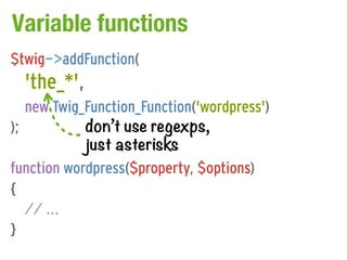 Variable functions
$twig->addFunction(
  'the_*',
   new Twig_Function_Function('wordpress')
);          don’t use regexps,
            just asterisks
function wordpress($property, $options)
{
   // ...
}
 