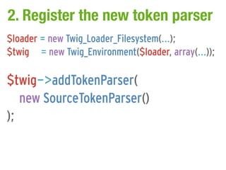 2. Register the new token parser
$loader = new Twig_Loader_Filesystem(...);
$twig = new Twig_Environment($loader, array(...));

$twig->addTokenParser(
   new SourceTokenParser()
);
 