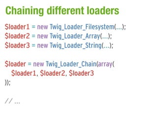 Chaining different loaders
$loader1 = new Twig_Loader_Filesystem(...);
$loader2 = new Twig_Loader_Array(...);
$loader3 = new Twig_Loader_String(...);

$loader = new Twig_Loader_Chain(array(
    $loader1, $loader2, $loader3
));

// ...
 