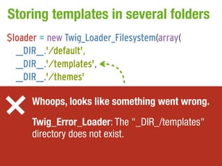 Storing templates in several folders
$loader = new Twig_Loader_Filesystem(array(
    __DIR__.'/default',
    __DIR__.'/templates',
    __DIR__.'/themes'
));
$twig = new Twig_Environment($loader,went wrong.
        Whoops, looks like something array());

// ... Twig_Error_Loader: The "_DIR_/templates"
       directory does not exist.
 