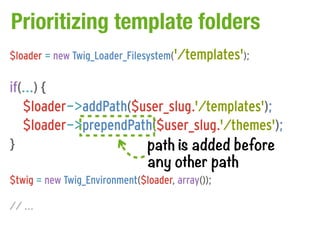 Prioritizing template folders
$loader = new Twig_Loader_Filesystem('/templates');

if(...) {
   $loader->addPath($user_slug.'/templates');
   $loader->prependPath($user_slug.'/themes');
}                     path is added before
                      any other path
$twig = new Twig_Environment($loader, array());

// ...
 