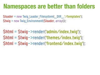 Namespaces are better than folders
$loader = new Twig_Loader_Filesystem(__DIR__.'/templates');
$twig = new Twig_Environment($loader, array());


$html = $twig->render('admin/index.twig');
$html = $twig->render('themes/index.twig');
$html = $twig->render('frontend/index.twig');
 