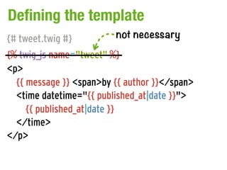 Defining the template
{# tweet.twig #}         not necessary
{% twig_js name="tweet" %}
<p>
  {{ message }} <span>by {{ au...
