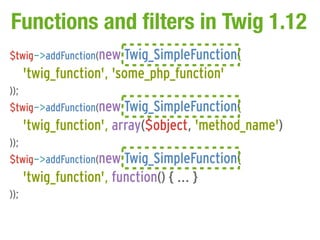 Functions and filters in Twig 1.12
$twig->addFunction(new Twig_SimpleFunction(
      'twig_function', 'some_php_function'
...
