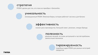 стратегия
POSM cделан для тех, кто пока не приобрел «Samsonite»
инновационный POSM. Именная бирка, которая работает как весы для багажа
низкая цена производства, большой охват, резонанс, имидж бренда
решение мелкой, но очень актуальной и частой проблемы
авиапутешественников
подобные идеи POSM для разных категорий
продуктов
уникальность
эффективность
полезность
тиражируемость
 