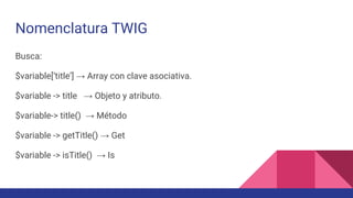 Nomenclatura TWIG
Busca:
$variable[‘title’] → Array con clave asociativa.
$variable -> title → Objeto y atributo.
$variable-> title() → Método
$variable -> getTitle() → Get
$variable -> isTitle() → Is
 