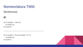 Nomenclatura TWIG
Sentencias:
IF:
{% if variable == false %}
<p>Hello</p>
{% endif %}
------------------------------------------------------------------------------------------
{% if variable > 10 and variable < 27 %}
<p>Hello</p>
{% endif %}
 