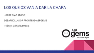 LOS QUE OS VAN A DAR LA CHAPA
JORGE DÍAZ AMIGO
DESARROLLADOR FRONTEND ASPGEMS
Twitter: @YnarBurmecia
 