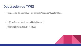 Depuración de TWIG
- Inspección de plantillas. Nos permite “depurar” las plantillas.
- ¿Cómo? → en services.yml habilitando:
$settings[‘twig_debug’] = TRUE;
 