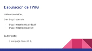 Depuración de TWIG
Utilización de Kint.
Con drupal console.
- drupal module:install devel
- drupal module:install kint
En template:
- {{ kint(page.content) }}
 
