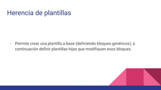 Herencia de plantillas
- Permite crear una plantilla a base (definiendo bloques genéricos), a
continuación definir plantillas hijas que modifiquen esos bloques.
 