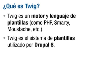 ¿Qué es Twig?
• Twig es un motor y lenguaje de

plantillas (como PHP, Smarty,
Moustache, etc.)
• Twig es el sistema de plantillas

utilizado por Drupal 8.

 