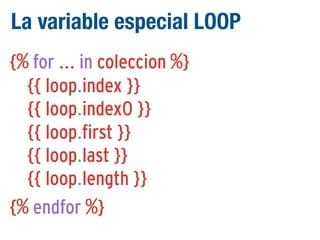 La variable especial LOOP
{% for ... in coleccion %}
{{ loop.index }}
{{ loop.index0 }}
{{ loop.first }}
{{ loop.last }}
{{ loop.length }}
{% endfor %}

 