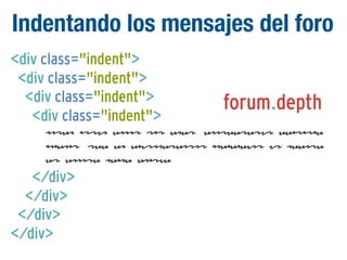 Indentando los mensajes del foro
<div class="indent">
<div class="indent">
<div class="indent">
<div class="indent">

forum.depth

Lorem ipsum dolor sit amet, consectetur adipisic
ingelit, sed do eiusmodtempor incididunt ut labore
et dolore magna aliqua.

</div>
</div>
</div>
</div>

 