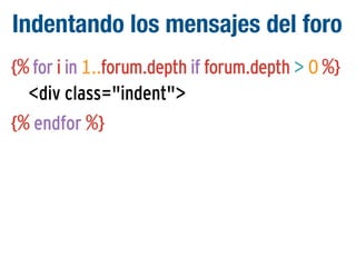 Indentando los mensajes del foro
{% for i in 1..forum.depth if forum.depth > 0 %}
<div class="indent">
{% endfor %}

 