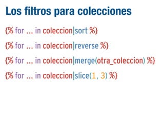 Los filtros para colecciones
{% for ... in coleccion|sort %}
{% for ... in coleccion|reverse %}
{% for ... in coleccion|merge(otra_coleccion) %}
{% for ... in coleccion|slice(1, 3) %}

 