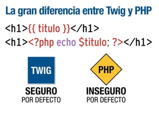 La gran diferencia entre Twig y PHP
<h1>{{ titulo }}</h1>
<h1><?php echo $titulo; ?></h1>
TWIG

PHP

SEGURO

INSEGURO

POR DEFECTO

POR DEFECTO

 