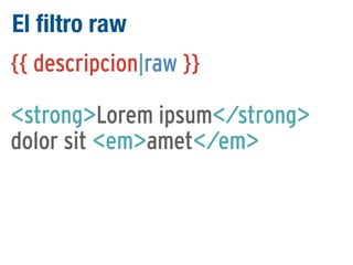 El filtro raw
{{ descripcion|raw }}
<strong>Lorem ipsum</strong>
dolor sit <em>amet</em>

 