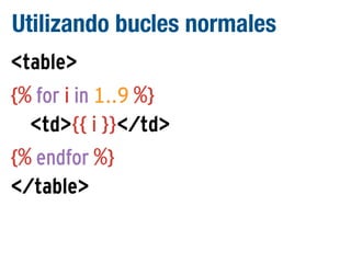 Utilizando bucles normales
<table>
{% for i in 1..9 %}
<td>{{ i }}</td>
{% endfor %}
</table>

 