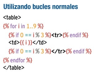 Utilizando bucles normales
<table>
{% for i in 1..9 %}
{% if 0 == i % 3 %}<tr>{% endif %}
<td>{{ i }}</td>
{% if 0 == i % 3 %}</tr>{% endif %}
{% endfor %}
</table>

 