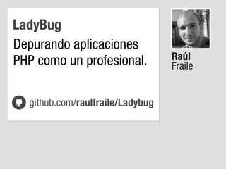 LadyBug
Depurando aplicaciones
PHP como un profesional.
github.com/raulfraile/Ladybug

Raúl
Fraile

 