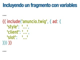 Incluyendo un fragmento con variables
...
{{ include('anuncio.twig', { ad: {
'style': '...',
'client': '...',
'slot': '...'
}}) }}
...

 