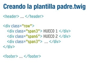 Creando la plantilla padre.twig
<header> ... </header>
<div class="row">
<div class="span3"> HUECO 1 </div>
<div class="span6"> HUECO 2 </div>
<div class="span3"> ... </div>
</div>
<footer> ... </footer>

 