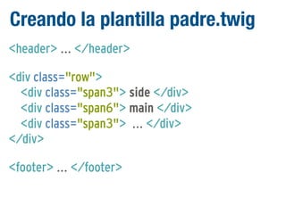 Creando la plantilla padre.twig
<header> ... </header>
<div class="row">
<div class="span3"> side </div>
<div class="span6"> main </div>
<div class="span3"> ... </div>
</div>
<footer> ... </footer>

 