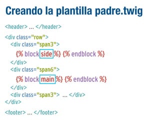 Creando la plantilla padre.twig
<header> ... </header>
<div class="row">
<div class="span3">

{% block side %} {% endblock %}
</div>
<div class="span6">

{% block main %} {% endblock %}
</div>
<div class="span3"> ... </div>
</div>
<footer> ... </footer>

 