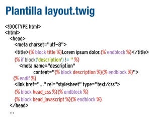 Plantilla layout.twig
<!DOCTYPE html>
<html>
<head>
<meta charset="utf-8">
<title>{% block title %}Lorem ipsum dolor.{% endblock %}</title>
{% if block('description') != '' %}
<meta name="description"
content="{% block description %}{% endblock %}">
{% endif %}
<link href="..." rel="stylesheet" type="text/css">
{% block head_css %}{% endblock %}
{% block head_javascript %}{% endblock %}
</head>
...

 