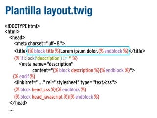 Plantilla layout.twig
<!DOCTYPE html>
<html>
<head>
<meta charset="utf-8">
<title>{% block title %}Lorem ipsum dolor.{% endblock %}</title>
{% if block('description') != '' %}
<meta name="description"
content="{% block description %}{% endblock %}">
{% endif %}
<link href="..." rel="stylesheet" type="text/css">
{% block head_css %}{% endblock %}
{% block head_javascript %}{% endblock %}
</head>
...

 