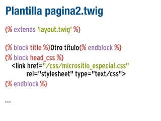 Plantilla pagina2.twig
{% extends 'layout.twig' %}
{% block title %}Otro título{% endblock %}
{% block head_css %}
<link href="/css/micrositio_especial.css"
rel="stylesheet" type="text/css">
{% endblock %}
...

 