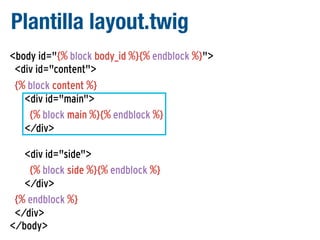 Plantilla layout.twig
<body id="{% block body_id %}{% endblock %}">
<div id="content">
{% block content %}
<div id="main">
{% block main %}{% endblock %}
</div>
<div id="side">
{% block side %}{% endblock %}
</div>
{% endblock %}
</div>
</body>

 