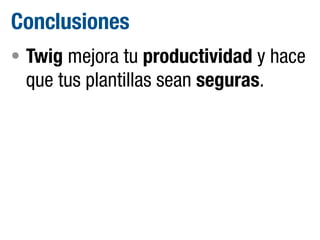 Conclusiones
• Twig mejora tu productividad y hace

que tus plantillas sean seguras.

 
