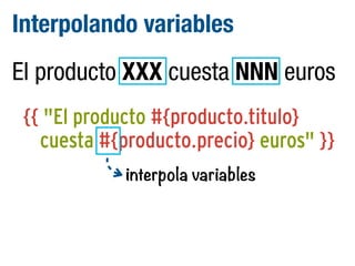 Interpolando variables
El producto XXX cuesta NNN euros
{{ "El producto #{producto.titulo}
cuesta #{producto.precio} euros" }}
interpola variables

 